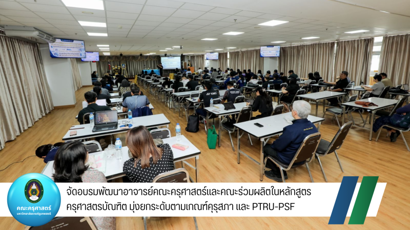 จัดอบรมพัฒนาอาจารย์คณะครุศาสตร์และคณะร่วมผลิตในหลักสูตรครุศาสตรบัณฑิต มุ่งยกระดับตามเกณฑ์คุรุสภา และ PTRU-PSF